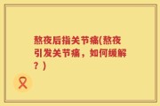 熬夜后指关节痛(熬夜引发关节痛，如何缓解？)