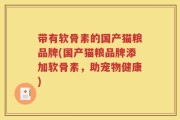 带有软骨素的国产猫粮品牌(国产猫粮品牌添加软骨素，助宠物健康)