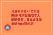 足量补氨糖70之前腿脚好(如何促进老年人腿脚健康：补充含足量氨糖70的营养品)