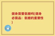 健身需要氨糖吗(健身必需品：氨糖的重要性)