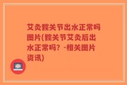 艾灸髋关节出水正常吗图片(髋关节艾灸后出水正常吗？-相关图片资讯)