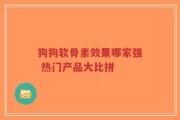 狗狗软骨素效果哪家强 热门产品大比拼