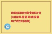 硫酸氨糖胶囊安糖软骨(硫酸氨基葡萄糖胶囊助力软骨健康)