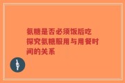 氨糖是否必须饭后吃 探究氨糖服用与用餐时间的关系