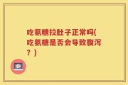 吃氨糖拉肚子正常吗(吃氨糖是否会导致腹泻？)