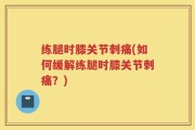 练腿时膝关节刺痛(如何缓解练腿时膝关节刺痛？)