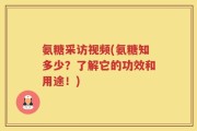 氨糖采访视频(氨糖知多少？了解它的功效和用途！)