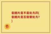 氨糖片是不是处方药(氨糖片是否需要处方？)