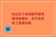 吃过这个氨基酸钙葡萄糖骨胶原片，关节竟然有了显著改善