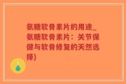 氨糖软骨素片的用途_氨糖软骨素片：关节保健与软骨修复的天然选择)