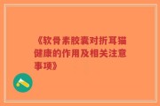 《软骨素胶囊对折耳猫健康的作用及相关注意事项》