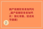 国产氨糖软骨素加钙片_国产氨糖软骨素加钙片：强化骨骼，促进关节健康)