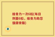 维骨力一次6粒(每日剂量6粒，维骨力助您强健骨骼)