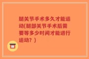 腿关节手术多久才能运动(腿部关节手术后需要等多少时间才能进行运动？)