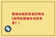 泰迪吃啥软骨素好呢女(如何给泰迪补充软骨素？)