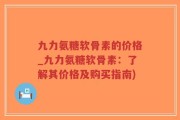 九力氨糖软骨素的价格_九力氨糖软骨素：了解其价格及购买指南)