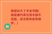 路亚玩久了手关节酸(路亚垂钓易引发手部不适感，应注意休息和保护。)