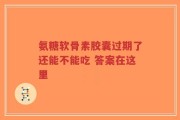 氨糖软骨素胶囊过期了还能不能吃 答案在这里