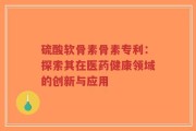 硫酸软骨素骨素专利：探索其在医药健康领域的创新与应用