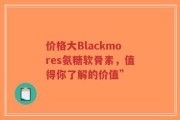 价格大Blackmores氨糖软骨素，值得你了解的价值”