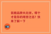氨糖品牌大比拼，哪个才是你的理想之选？快来了解一下