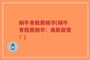 蜗牛骨胶原精华(蜗牛骨胶原精华：美肌新宠！)
