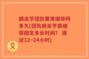 腕关节扭伤要用绷带吗多久(扭伤腕关节需绷带固定多长时间？ 建议12~24小时)