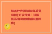 膝盖肿疼用硫酸氨基葡萄糖(关节保健：硫酸氨基葡萄糖缓解膝盖肿疼)
