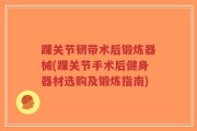踝关节韧带术后锻炼器械(踝关节手术后健身器材选购及锻炼指南)