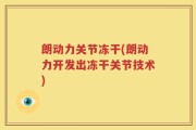 朗动力关节冻干(朗动力开发出冻干关节技术)