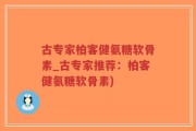古专家柏客健氨糖软骨素_古专家推荐：柏客健氨糖软骨素)