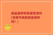 膝盖囊肿喝氨糖管用吗(氨糖可缓解膝盖囊肿吗？)