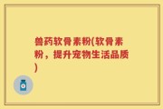 兽药软骨素粉(软骨素粉，提升宠物生活品质)