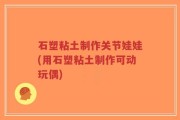 石塑粘土制作关节娃娃(用石塑粘土制作可动玩偶)