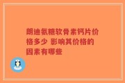 朗迪氨糖软骨素钙片价格多少 影响其价格的因素有哪些