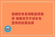氨糖软骨素绿瓶值得推荐 缓解关节不适补充营养的优质选择