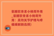 氨糖软骨素小杨哥外用_氨糖软骨素小杨哥外用：高效关节护理与疼痛缓解新选择)