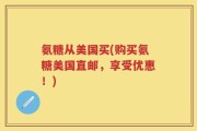 氨糖从美国买(购买氨糖美国直邮，享受优惠！)