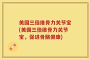 美国三倍维骨力关节宝(美国三倍维骨力关节宝，促进骨骼健康)