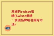 澳洲的swisse氨糖(Swisse氨糖：澳洲品牌吸引国际市场)