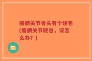 胳膊关节骨头有个硬包(胳膊关节硬包，该怎么办？)