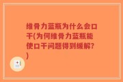 维骨力蓝瓶为什么会口干(为何维骨力蓝瓶能使口干问题得到缓解？)