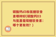 碳酸钙d3和氨糖软骨素哪种好(碳酸钙D3与氨基葡萄糖软骨素：哪个更有效？)