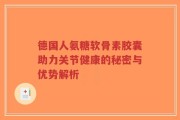 德国人氨糖软骨素胶囊助力关节健康的秘密与优势解析