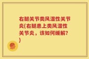 右腿关节类风湿性关节炎(右腿患上类风湿性关节炎，该如何缓解？)