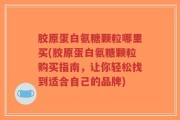 胶原蛋白氨糖颗粒哪里买(胶原蛋白氨糖颗粒购买指南，让你轻松找到适合自己的品牌)