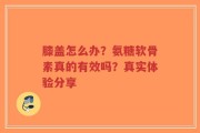 膝盖怎么办？氨糖软骨素真的有效吗？真实体验分享