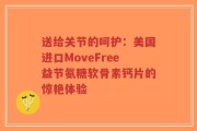 送给关节的呵护：美国进口MoveFree益节氨糖软骨素钙片的惊艳体验