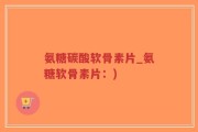 氨糖碳酸软骨素片_氨糖软骨素片：)