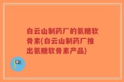白云山制药厂的氨糖软骨素(白云山制药厂推出氨糖软骨素产品)